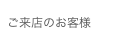 ご来店のお客様